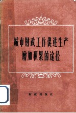 城市财政工作促进生产增加积累的途径 全国大中城市财政银行工作、企业财务工作上海现场会议资料汇编 财政部分
