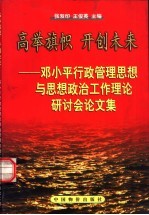 高举旗帜 开创未来 邓小平行政管理思想与思想政治工作理论研讨会论文集