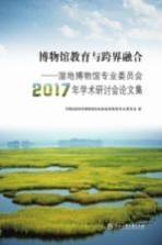 博物馆教育与跨界融合 湿地博物馆专业委员会2017年学术研讨会论文集
