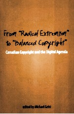 FROM “RADICAL EXTREMISM” TO “BALANCED COPYRIGHT” CANADIAN COPYRIGHT AND THE DIGITAL AGENDA