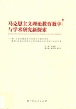马克思主义理论教育教学与学术研究新探索 第10届全国高校马克思主义基本原理暨第33届马克思主义哲学教学与学术研讨会论文集