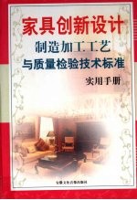 家具创新设计制造：加工工艺与质量检验技术标准实用手册