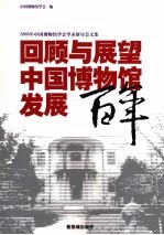 回顾与展望:中国博物馆发展百年 2005年中国博物馆学会学术讨论会文集