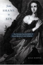 FROM SHAME TO SIN THE CHRISTIAN TRANSFORMATION OF SEXUAL MORALITY IN LATE ANTIQUITY