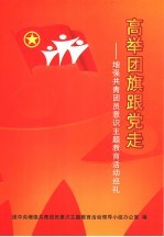 高举团旗跟党走 增强共青团员意识主题教育活动巡礼