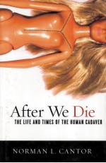 AFTER WE DIE THE LIFE AND TIMES OF THE HUMAN CADAVER