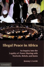 ILLEGAL PEACE IN AFRICA AN INQUIRY INTO THE LEGALITY OF POWER SHARING WITH WARLORDS,REBELS,AND JUNT